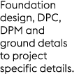 Foundation design, DPC, DPM and ground detals to project specific details.