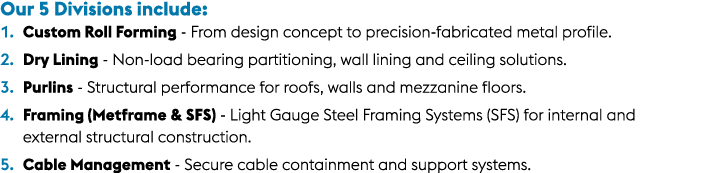 Our 5 Divisions include: 1. Custom Roll Forming From design concept to precision fabricated metal profile. 2. Dry Lin...