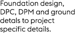 Foundation design, DPC, DPM and ground detals to project specific details.