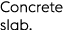 Concrete slab.
