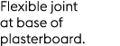 Flexible joint at base of plasterboard.