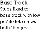 Base Track Studs fixed to base track with low profile tek screws both flanges.