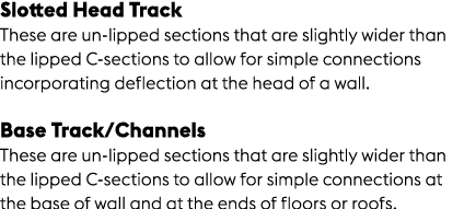 Slotted Head Track These are un lipped sections that are slightly wider than the lipped C sections to allow for simpl...