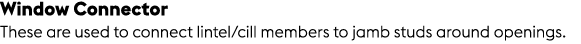 Window Connector These are used to connect lintel/cill members to jamb studs around openings.