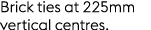 Brick ties at 225mm vertical centres.