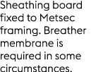 Sheathing board fixed to Metsec framing. Breather membrane is required in some circumstances.
