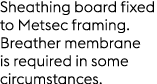 Sheathing board fixed to Metsec framing. Breather membrane is required in some circumstances.
