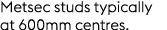 Metsec studs typically at 600mm centres.
