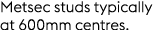 Metsec studs typically at 600mm centres.