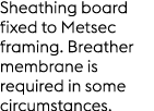 Sheathing board fixed to Metsec framing. Breather membrane is required in some circumstances.