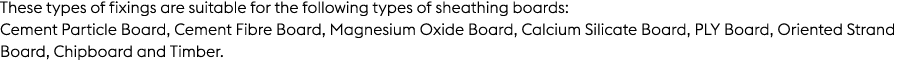 These types of fixings are suitable for the following types of sheathing boards: Cement Particle Board, Cement Fibre ...