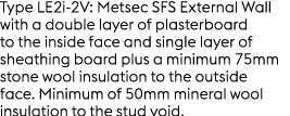 Type LE2i 2V: Metsec SFS External Wall with a double layer of plasterboard to the inside face and single layer of she...