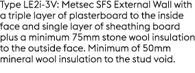 Type LE2i 3V: Metsec SFS External Wall with a triple layer of plasterboard to the inside face and single layer of she...