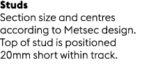 Studs Section size and centres according to Metsec design. Top of stud is positioned 20mm short within track.