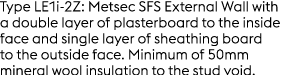 Type LE1i 2Z: Metsec SFS External Wall with a double layer of plasterboard to the inside face and single layer of she...