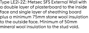 Type LE2i 2Z: Metsec SFS External Wall with a double layer of plasterboard to the inside face and single layer of she...