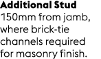 Additional Stud 150mm from jamb, where brick tie channels required for masonry finish.